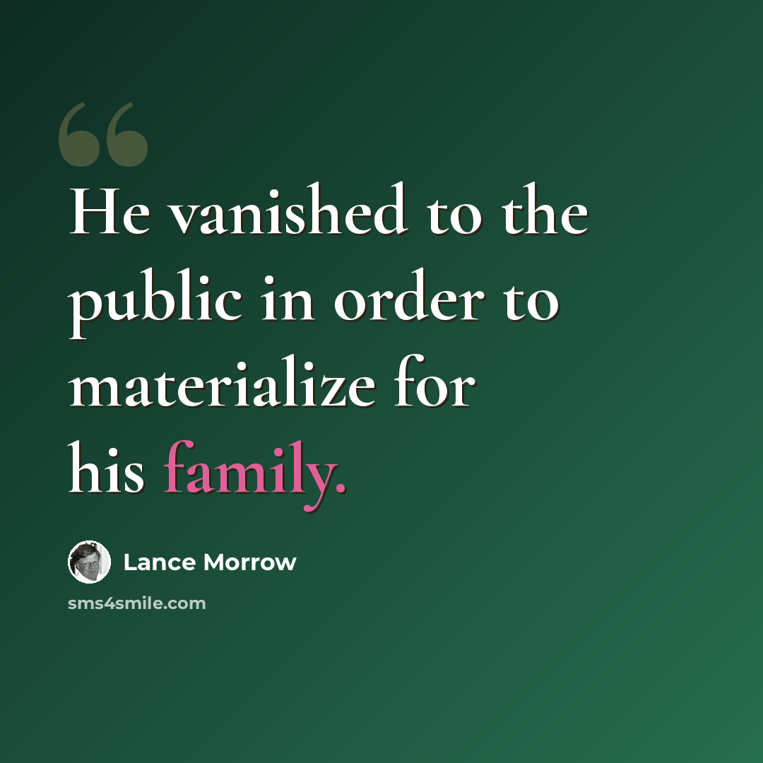 “He vanished to the public in order to materialize for his family.” quote by Lance Morrow