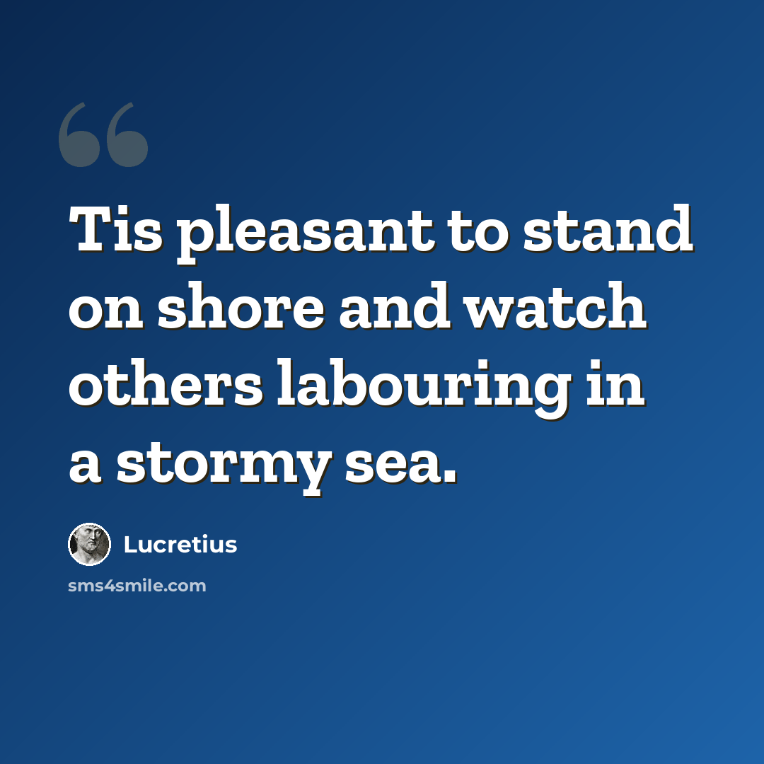 “Tis pleasant to stand on shore and watch others labouring in a stormy sea.” quote by Lucretius