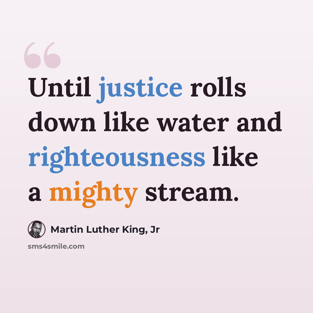 “Until justice rolls down like water and righteousness like a mighty stream.” quote by Martin Luther King, Jr