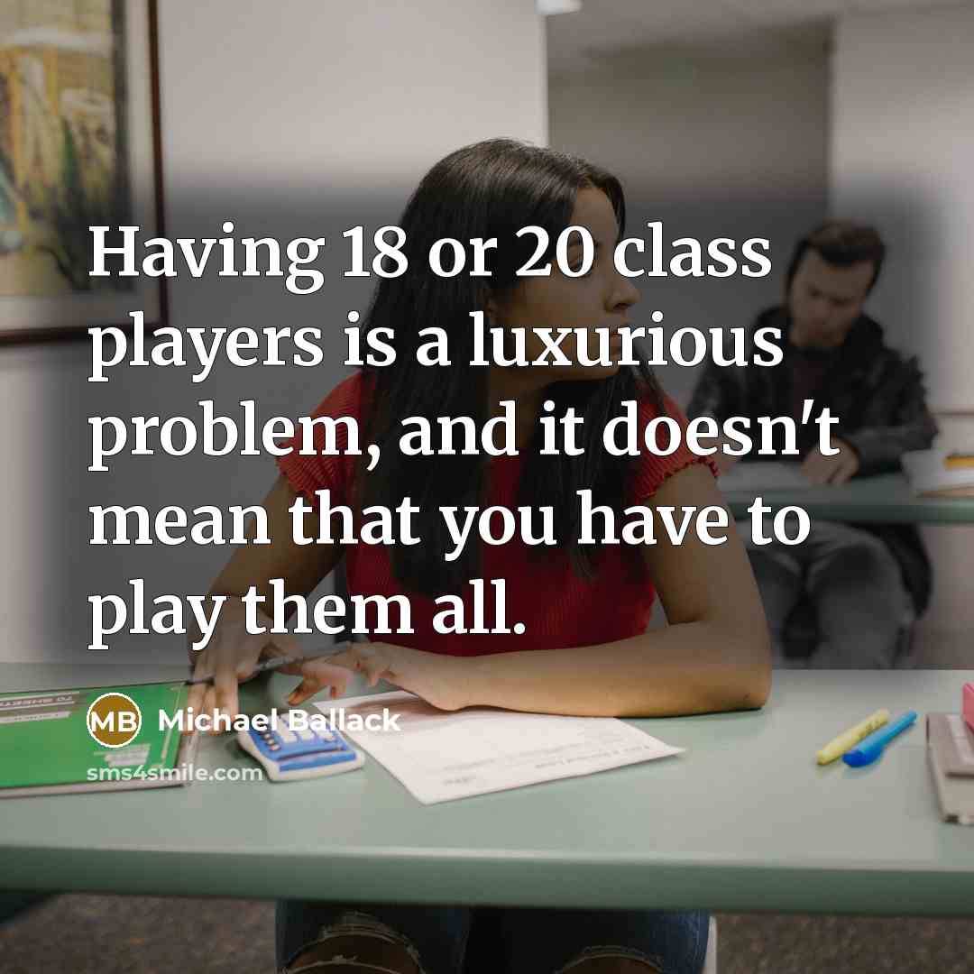 “Having 18 or 20 class players is a luxurious problem, and it doesn't mean that you have to play them all.” quote by Michael Ballack