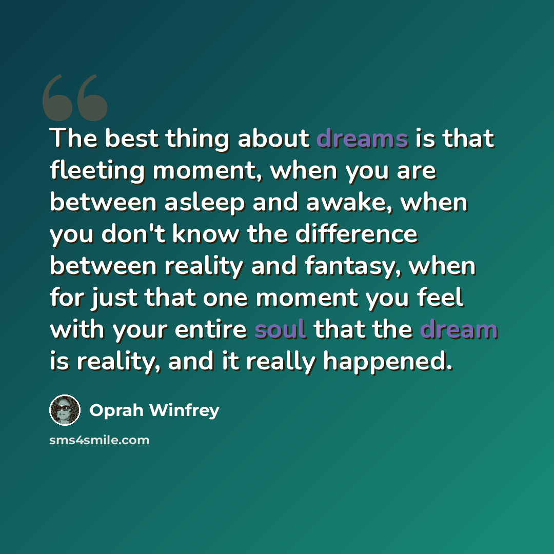 “The best thing about dreams is that fleeting moment, when you are between asleep and awake, when you don't know the difference between reality and fantasy, when for just that one moment you feel with your entire soul that the dream is reality, and it really happened.” quote by Oprah Winfrey