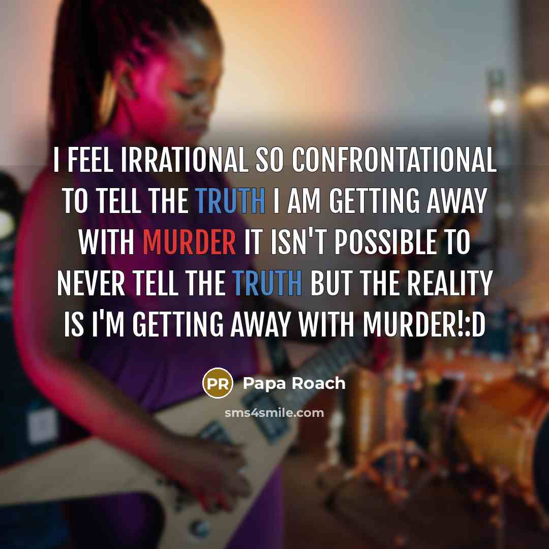 “I feel irrational so confrontational to tell the truth I am getting away with murder it isn't possible to never tell the truth but the reality is I'm GETTING AWAY WITH MURDER!:D” quote by Papa Roach