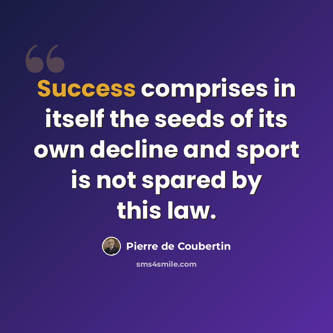 “Success comprises in itself the seeds of its own decline and sport is not spared by this law.” quote by Pierre de Coubertin