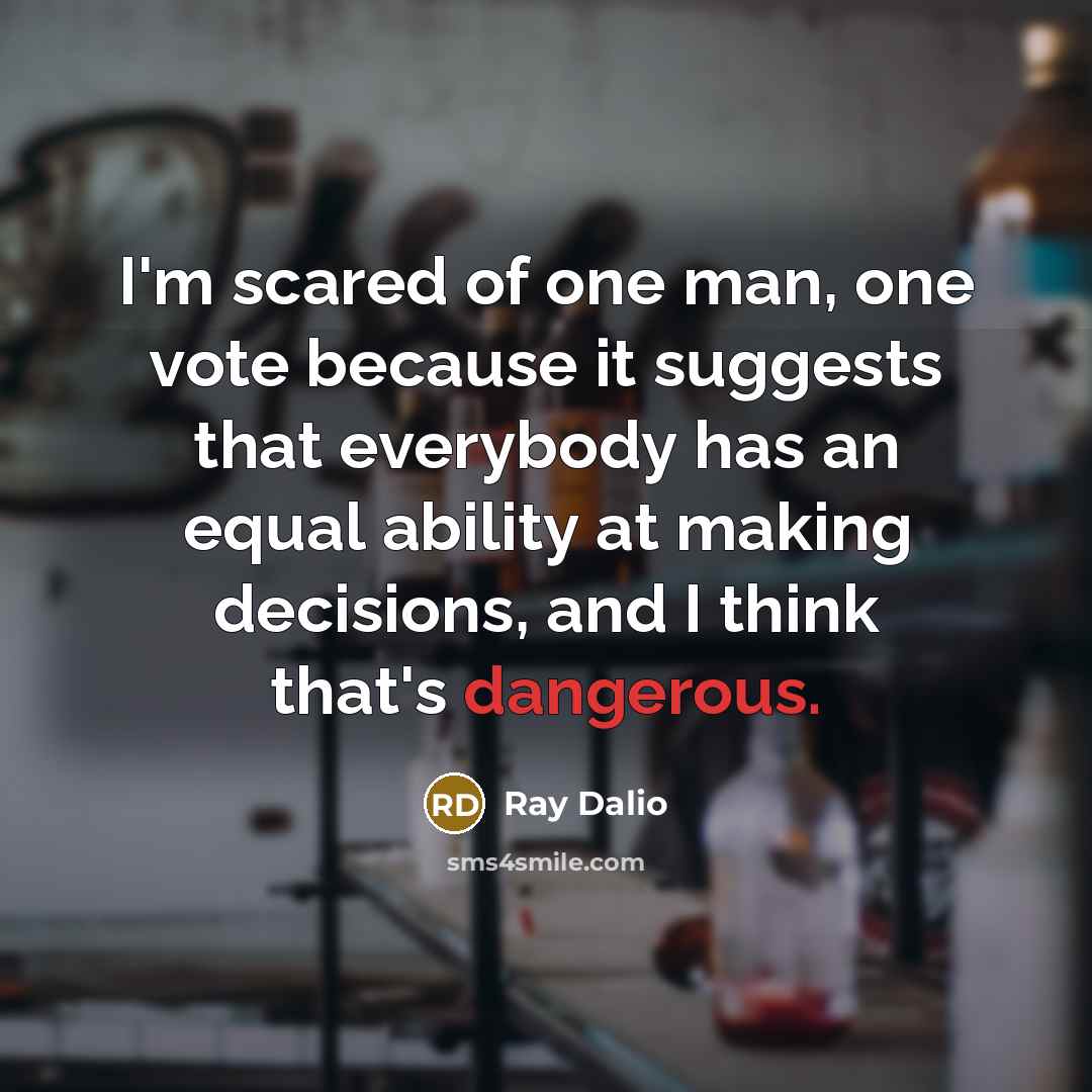 “I'm scared of one man, one vote because it suggests that everybody has an equal ability at making decisions, and I think that's dangerous.” quote by Ray Dalio