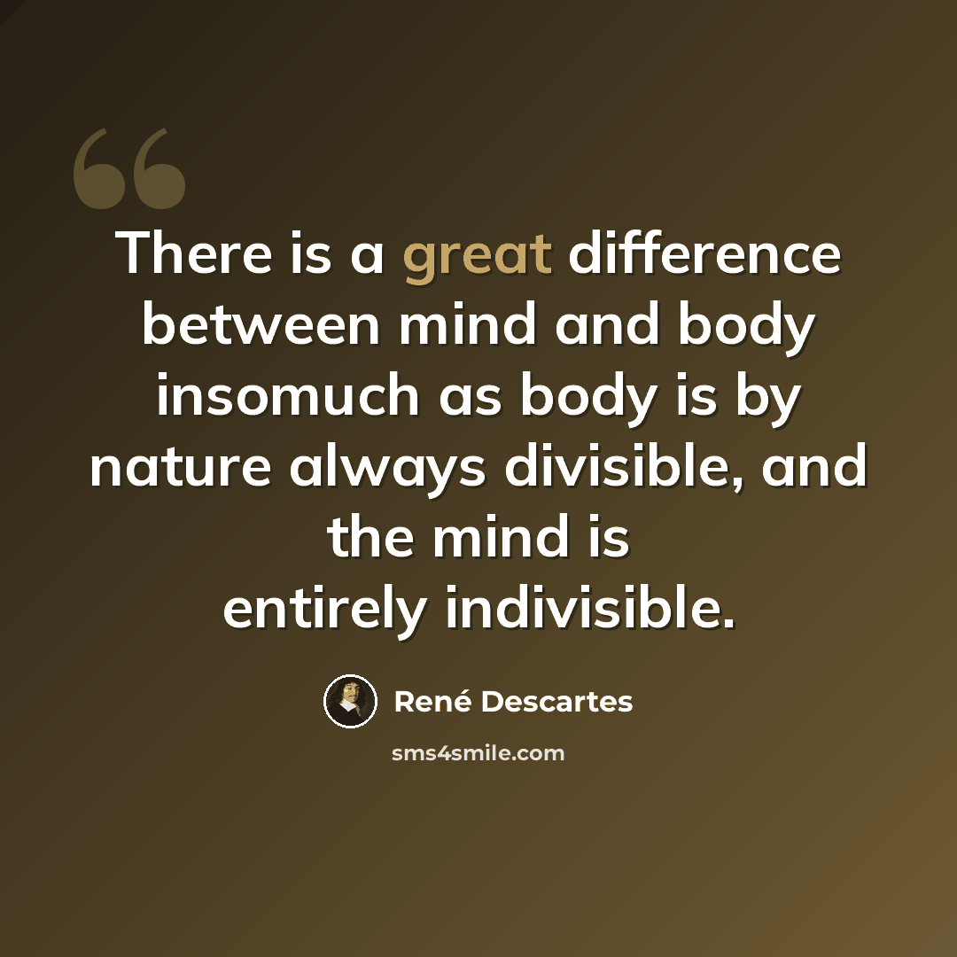 “There is a great difference between mind and body insomuch as body is by nature always divisible, and the mind is entirely indivisible.” quote by Rene Descartes