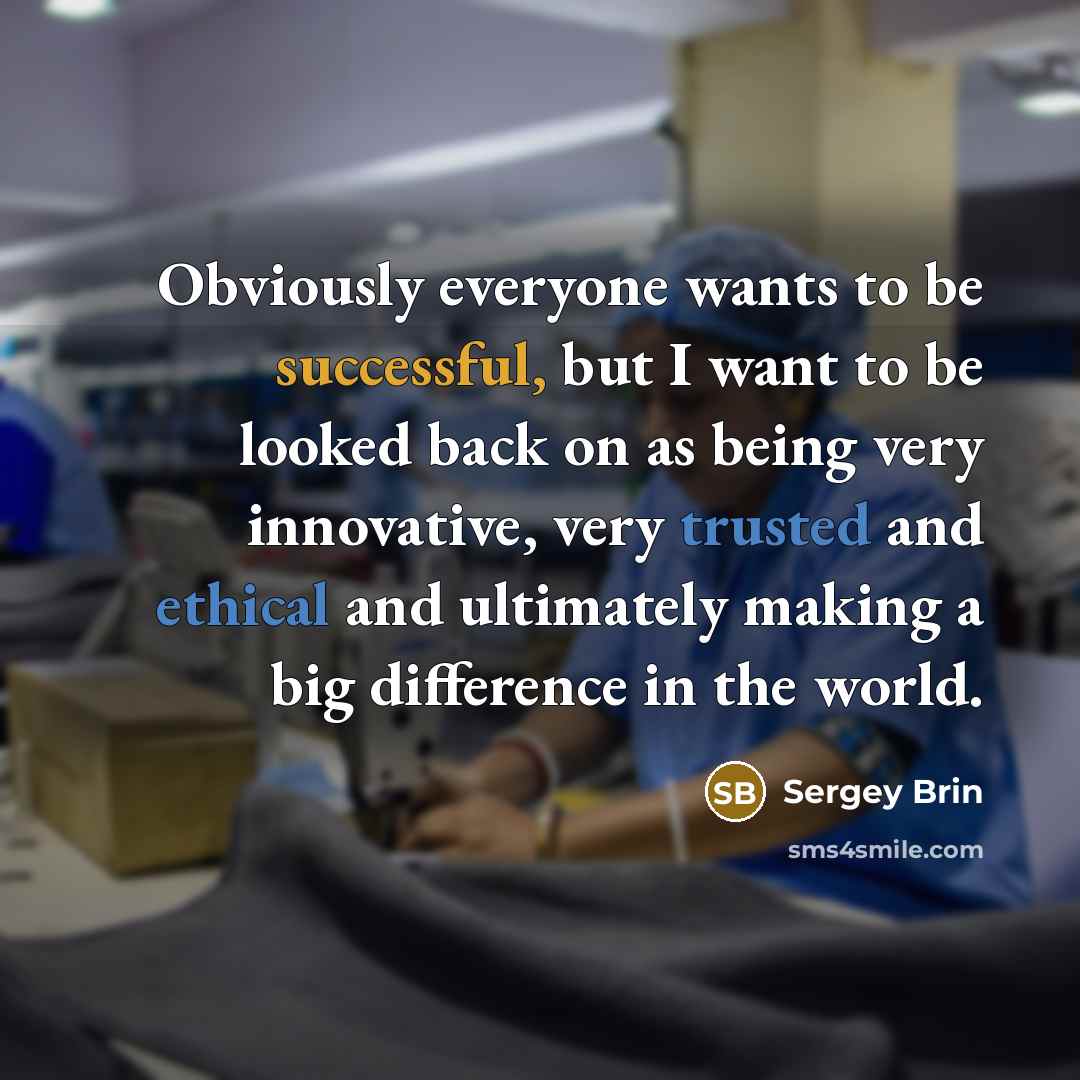 “Obviously everyone wants to be successful, but I want to be looked back on as being very innovative, very trusted and ethical and ultimately making a big difference in the world.” quote by Sergey Brin