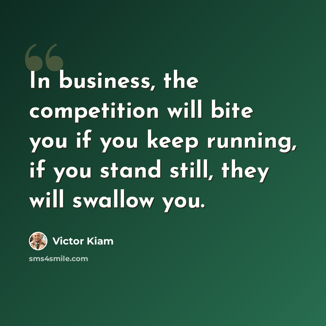 “In business, the competition will bite you if you keep running, if you stand still, they will swallow you.” quote by Victor Kiam
