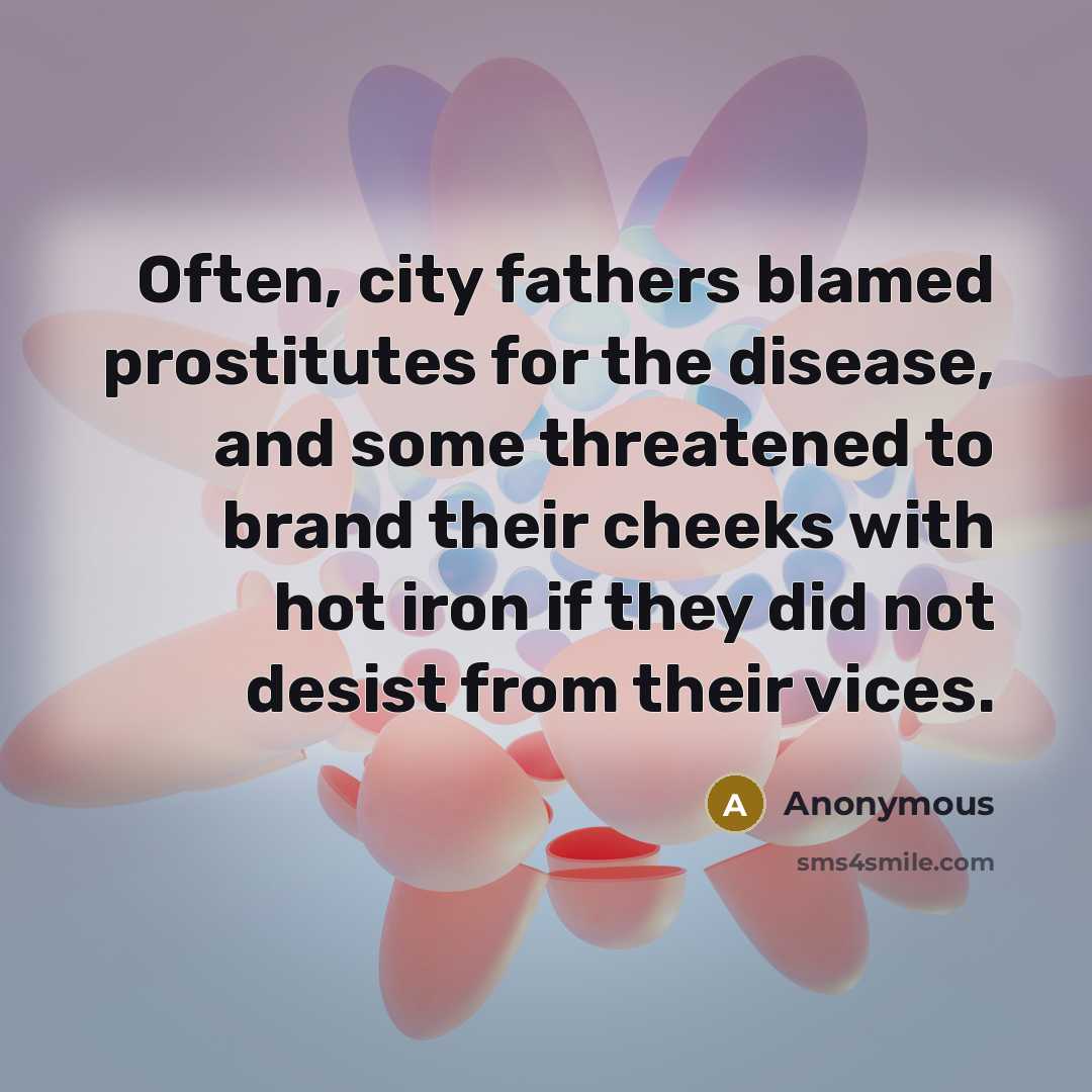 “Often, city fathers blamed prostitutes for the disease, and some threatened to brand their cheeks with hot iron if they did not desist from their vices.” quote by Anonymous