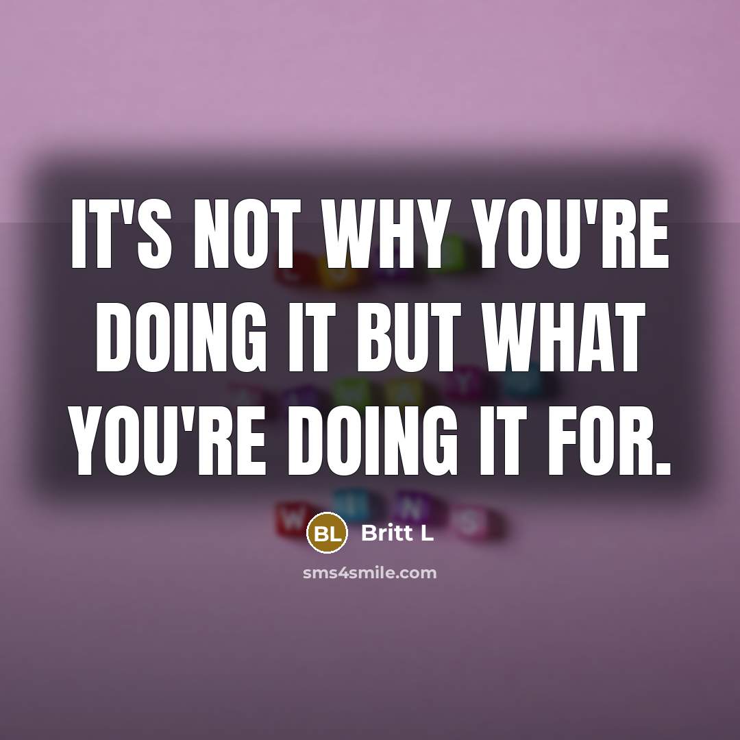 “It's not why you're doing it but what you're doing it for.” quote by Britt L