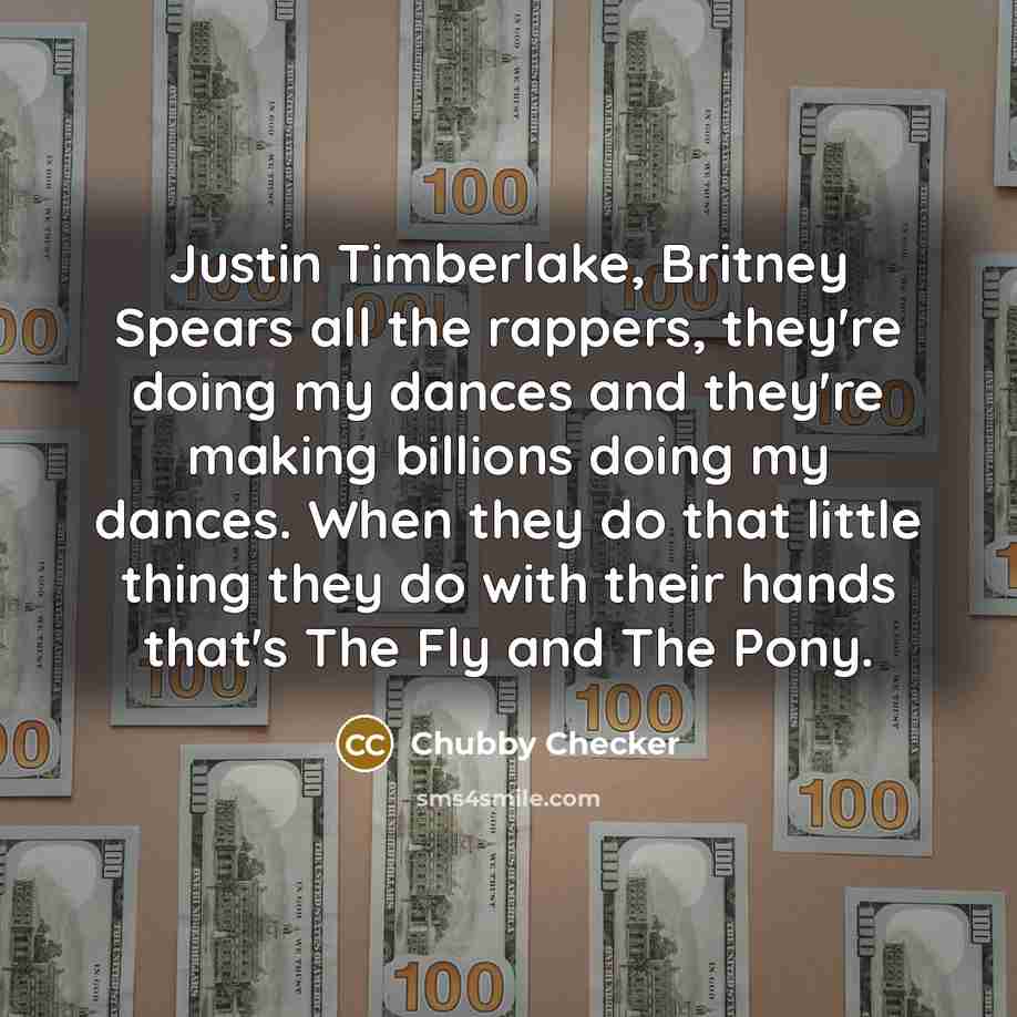 “Justin Timberlake, Britney Spears all the rappers, they're doing my dances and they're making billions doing my dances. When they do that little thing they do with their hands that's The Fly and The Pony.” quote by Chubby Checker