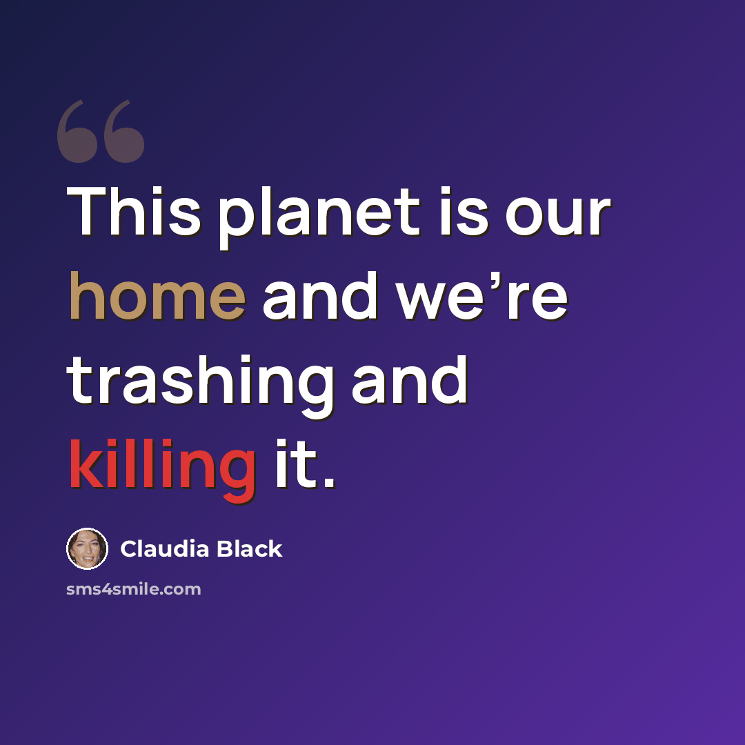 “This planet is our home and we're trashing and killing it.” quote by Claudia Black