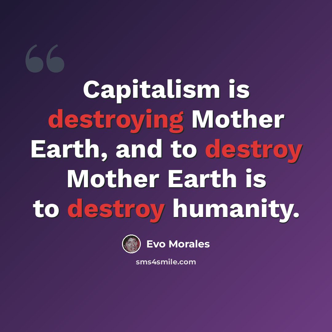“Capitalism is destroying Mother Earth, and to destroy Mother Earth is to destroy humanity.” quote by Evo Morales