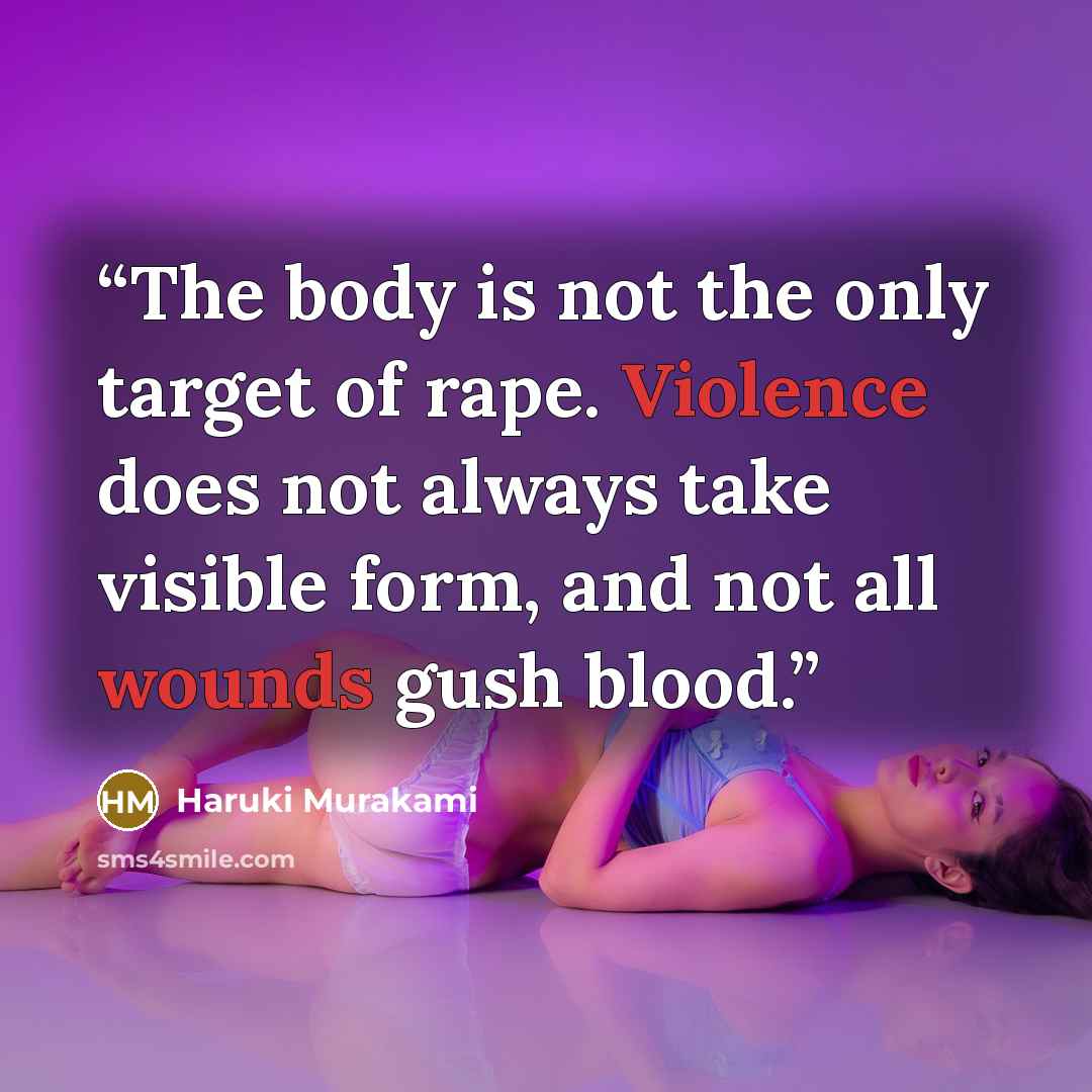 “The body is not the only target of rape. Violence does not always take visible form, and not all wounds gush blood.” quote by Haruki Murakami