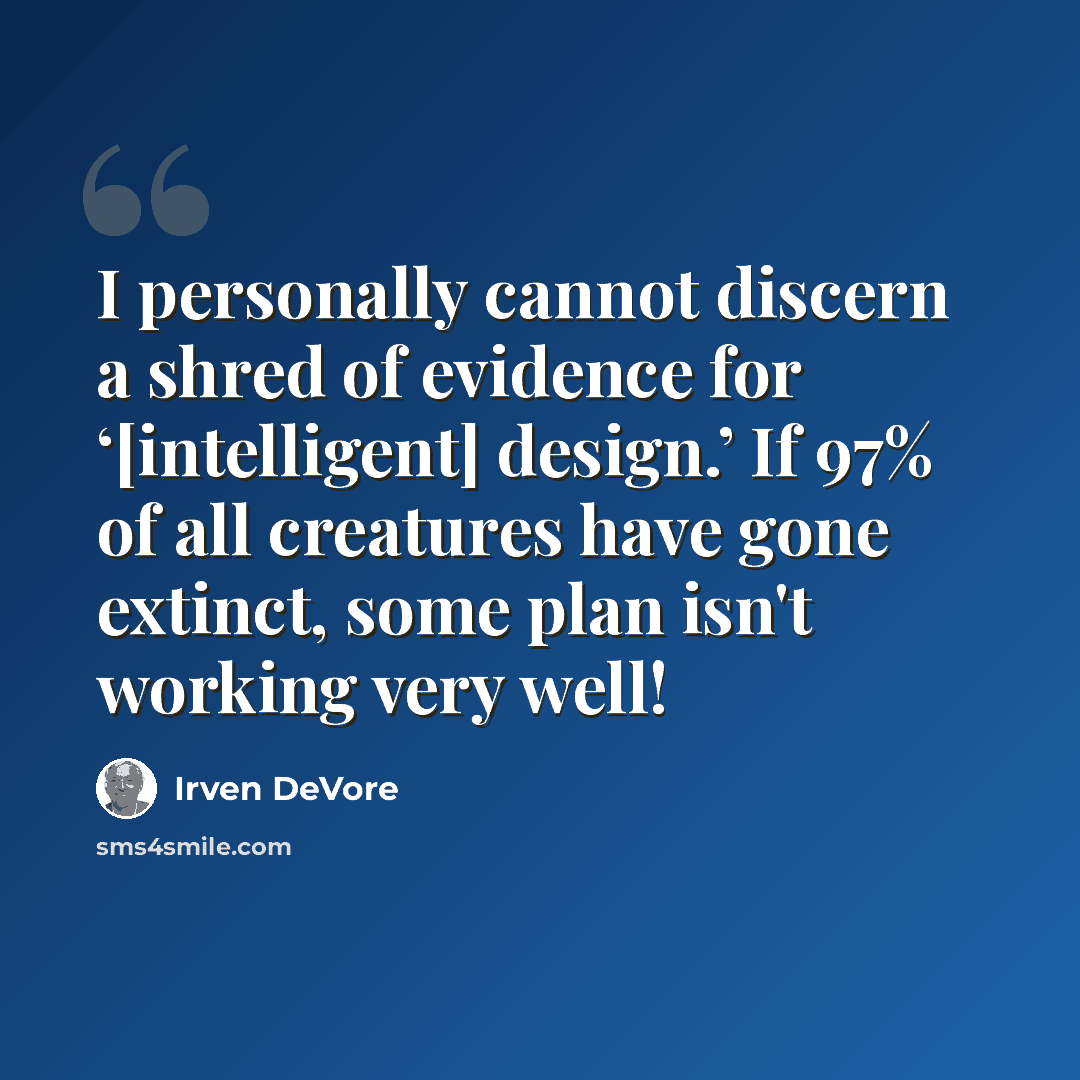 “I personally cannot discern a shred of evidence for ‘[intelligent] design.’ If 97% of all creatures have gone extinct, some plan isn't working very well!” quote by Irven DeVore