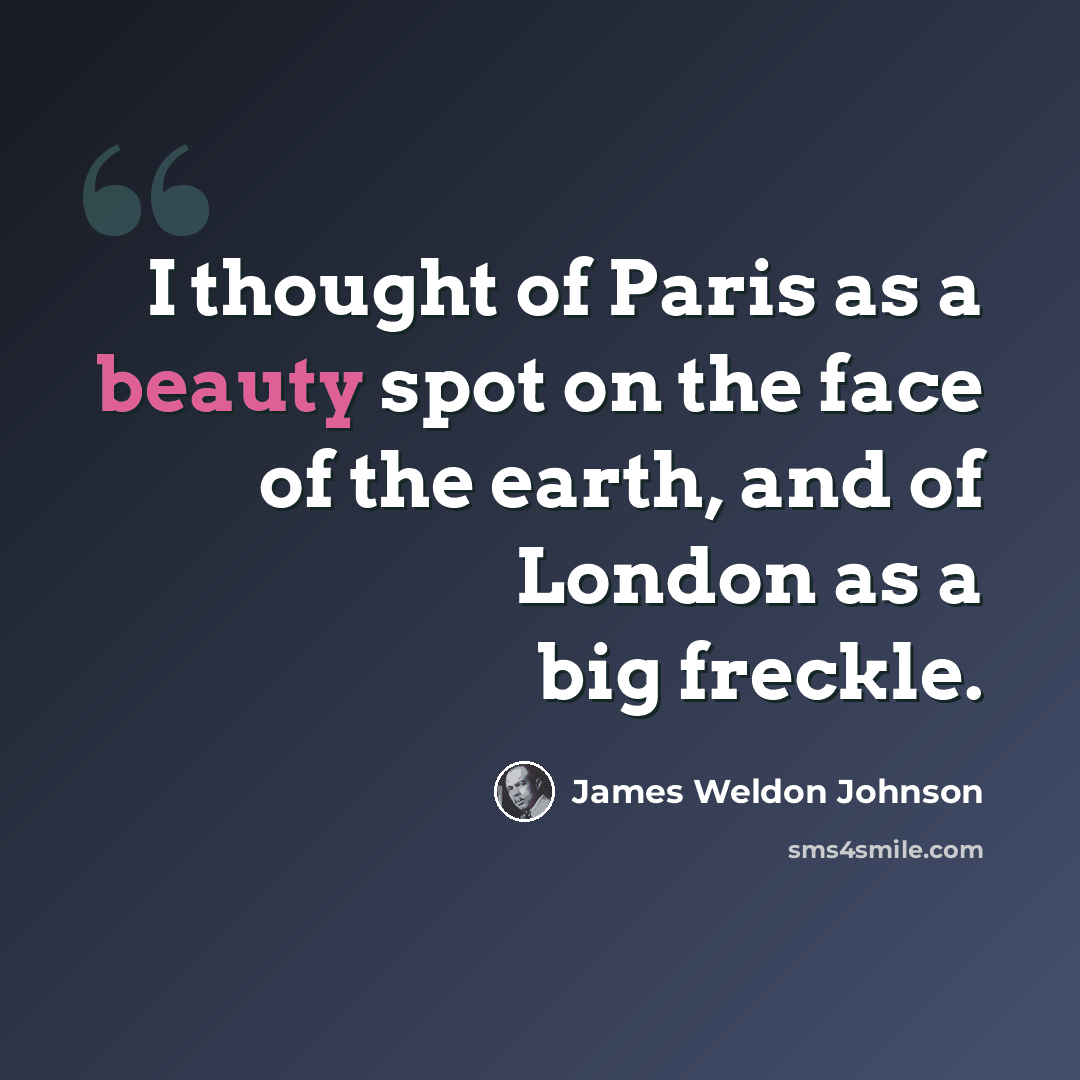 “I thought of Paris as a beauty spot on the face of the earth, and of London as a big freckle.” quote by James Weldon Johnson