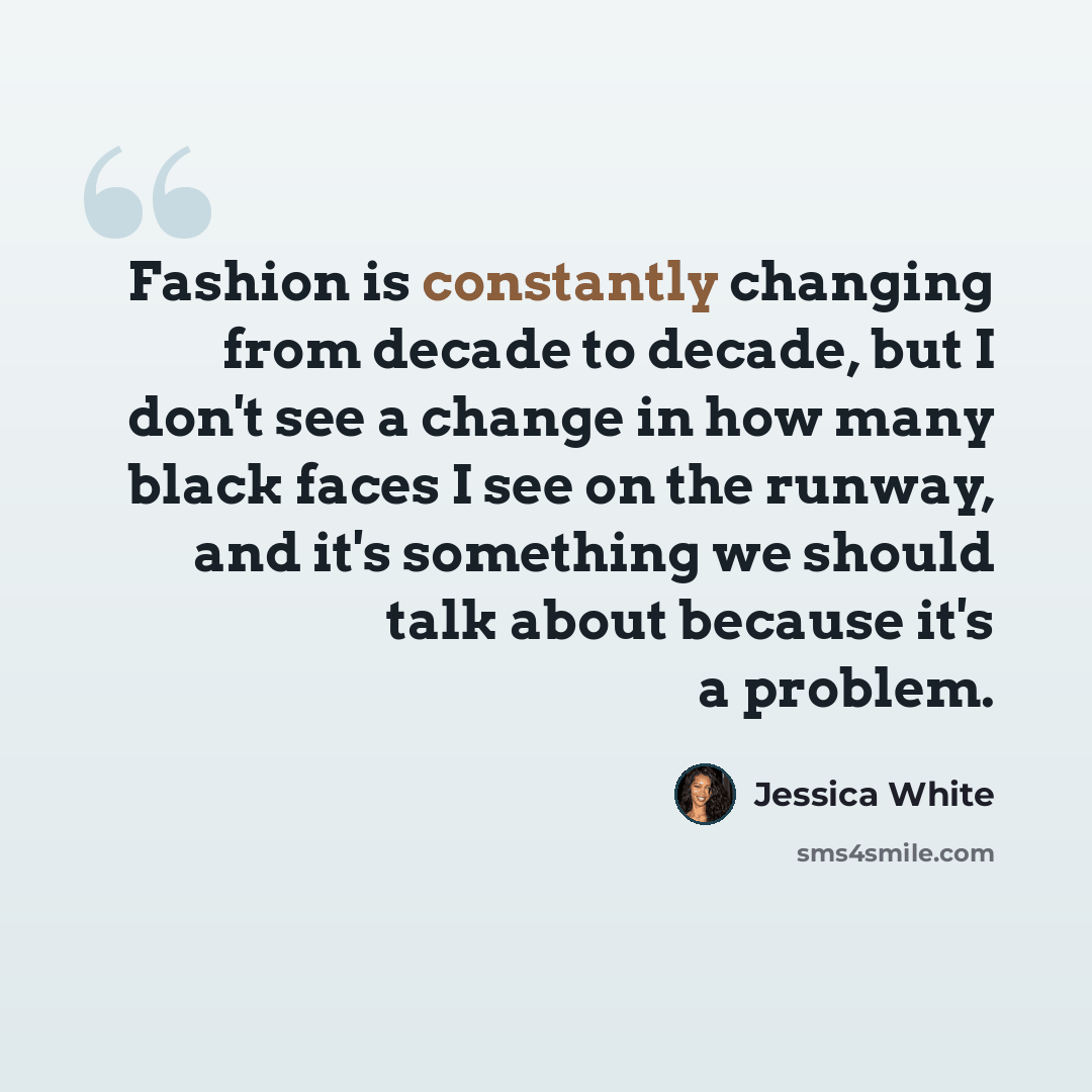 “Fashion is constantly changing from decade to decade, but I don't see a change in how many black faces I see on the runway, and it's something we should talk about because it's a problem.” quote by Jessica White