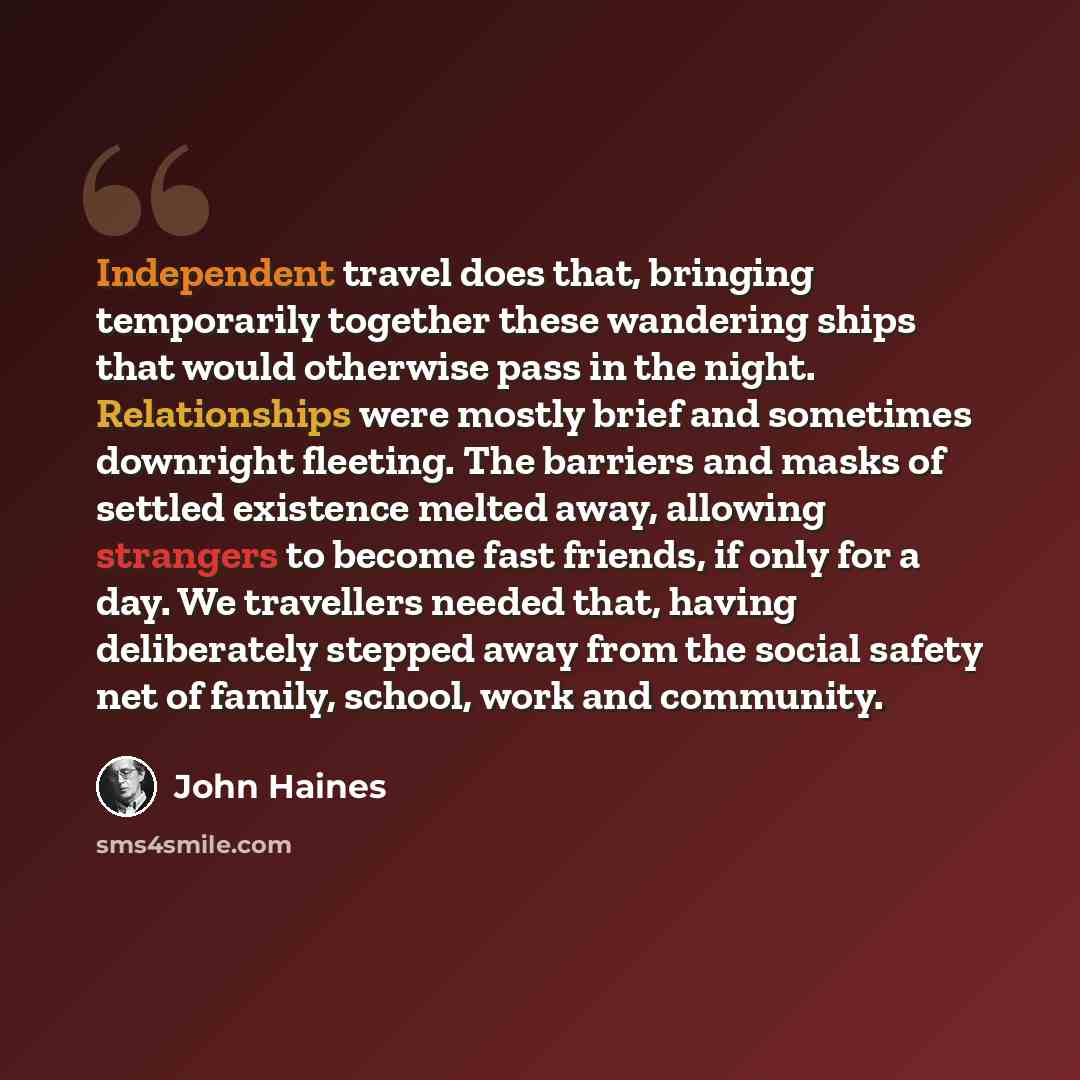 “Independent travel does that, bringing temporarily together these wandering ships that would otherwise pass in the night. Relationships were mostly brief and sometimes downright fleeting. The barriers and masks of settled existence melted away, allowing strangers to become fast friends, if only…” quote by John Haines