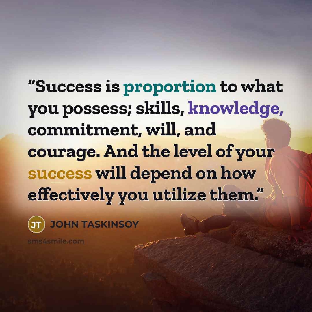 “Success is proportion to what you possess; skills, knowledge, commitment, will, and courage. And the level of your success will depend on how effectively you utilize them.” quote by JOHN TASKINSOY