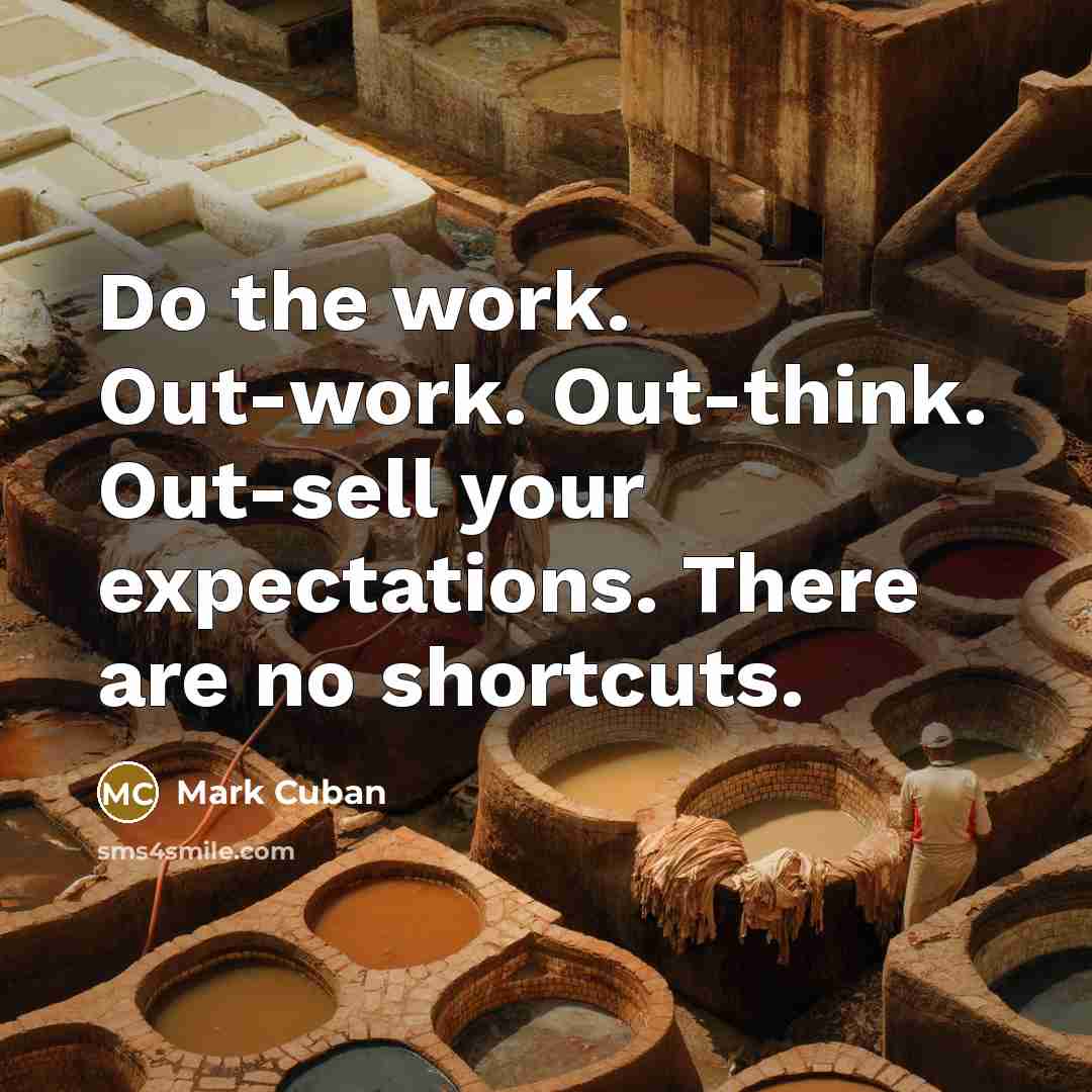 “Do the work. Out-work. Out-think. Out-sell your expectations. There are no shortcuts.” quote by Mark Cuban