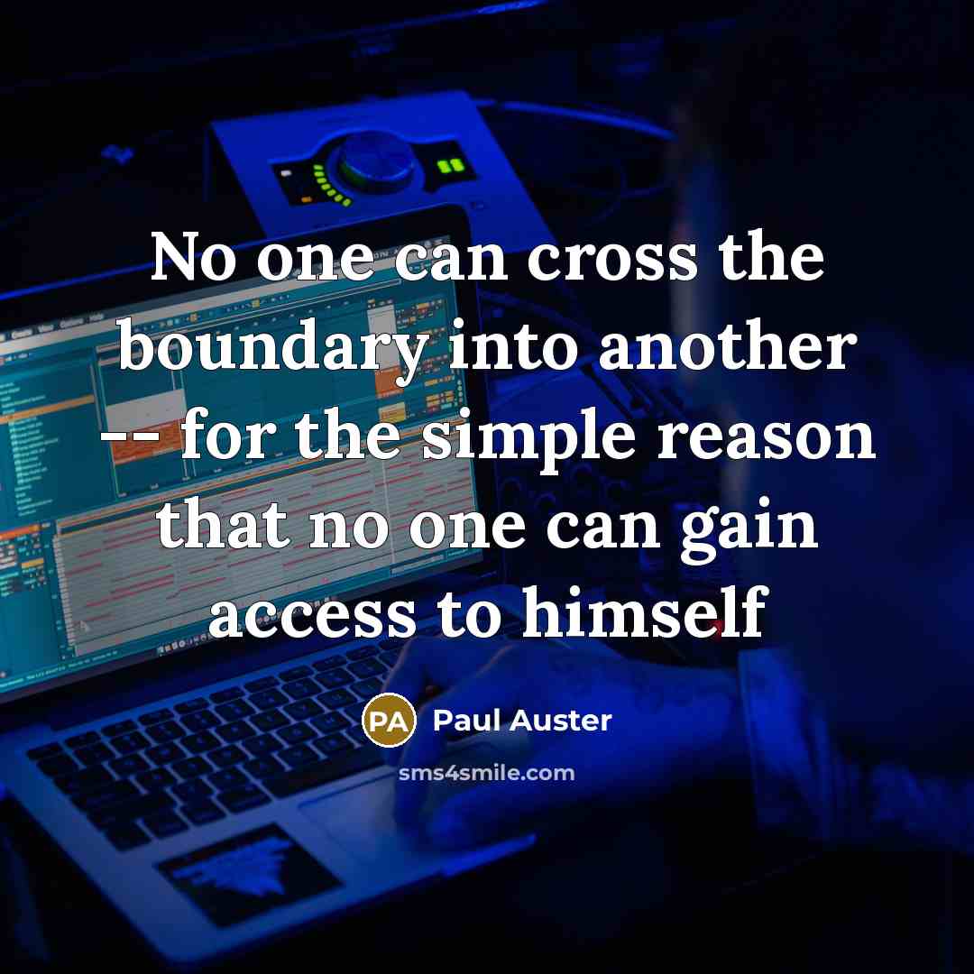 “No one can cross the boundary into another -- for the simple reason that no one can gain access to himself” quote by Paul Auster