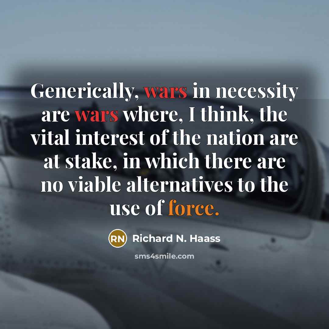 “Generically, wars in necessity are wars where, I think, the vital interest of the nation are at stake, in which there are no viable alternatives to the use of force.” quote by Richard N. Haass