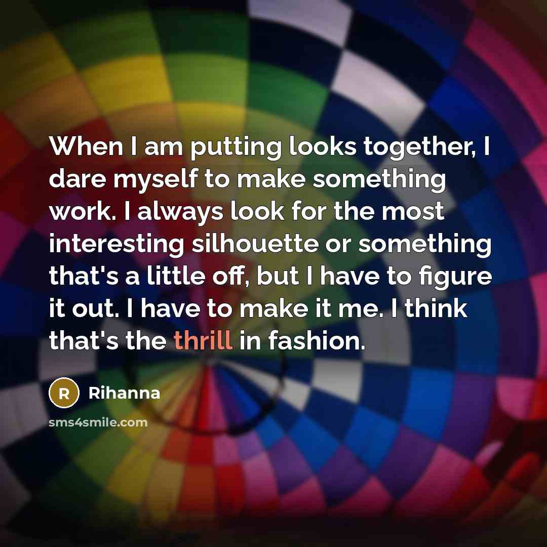 “When I am putting looks together, I dare myself to make something work. I always look for the most interesting silhouette or something that's a little off, but I have to figure it out. I have to make it me. I think that's the thrill in fashion.” quote by Rihanna