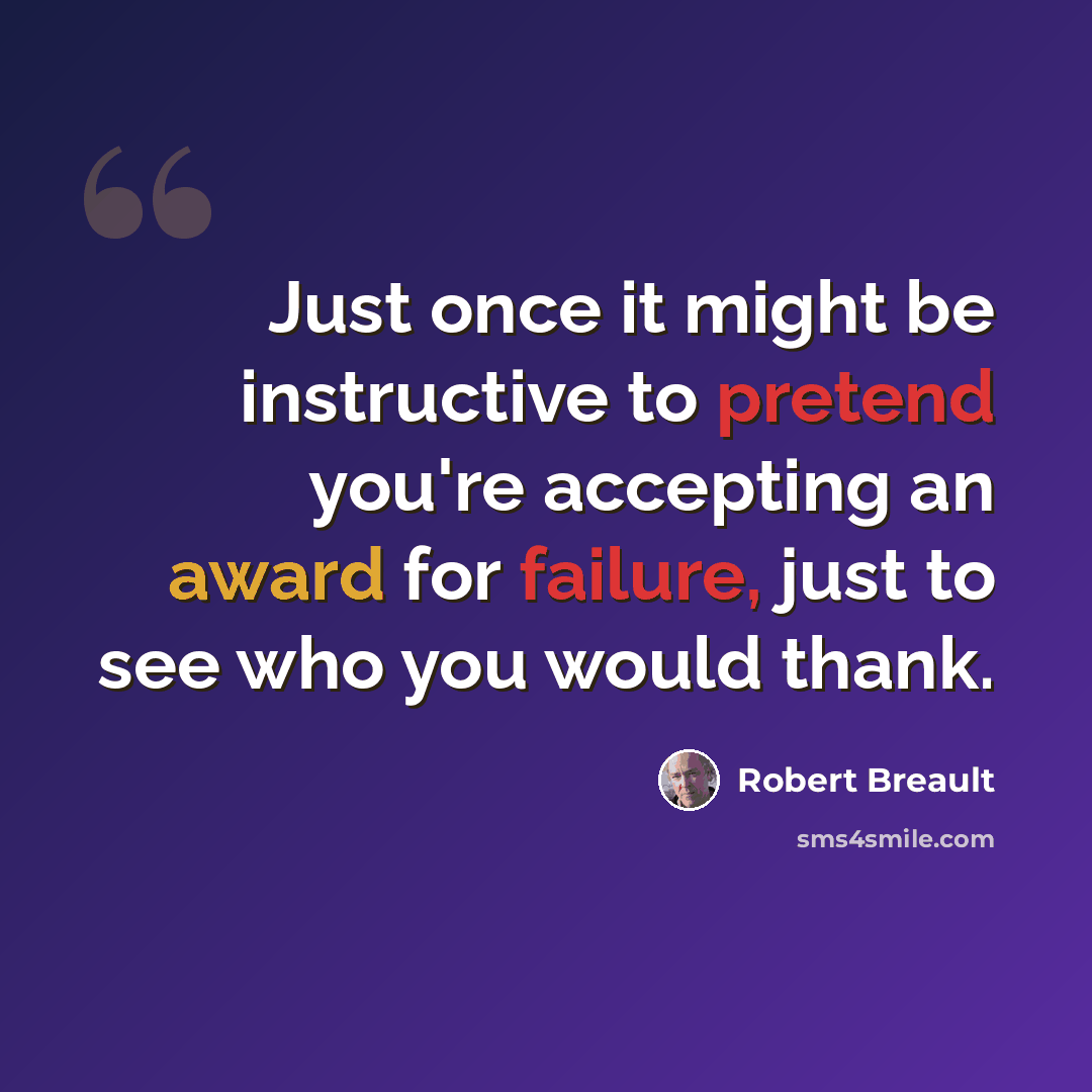 “Just once it might be instructive to pretend you're accepting an award for failure, just to see who you would thank.” quote by Robert Breault