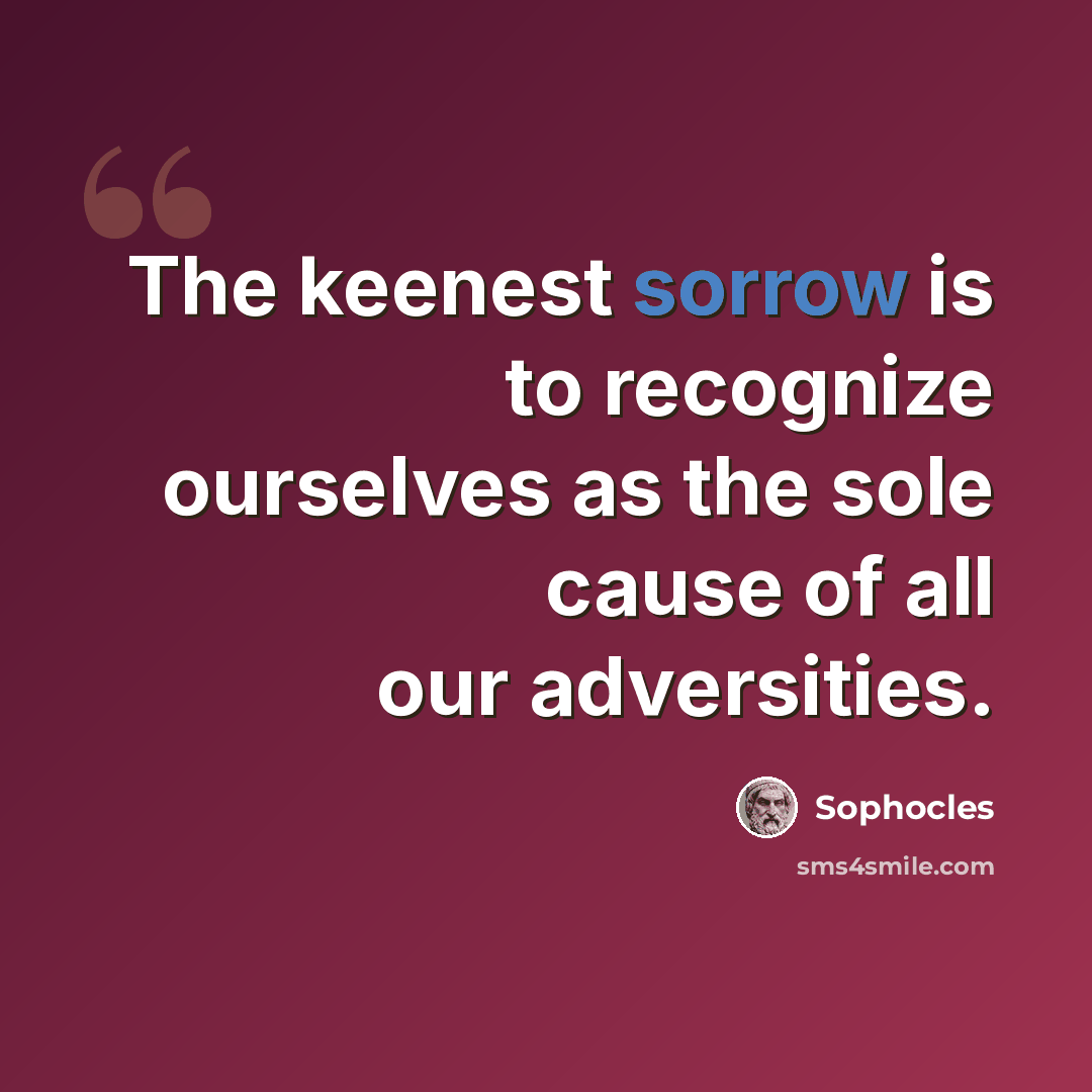 “The keenest sorrow is to recognize ourselves as the sole cause of all our adversities.” quote by Sophocles
