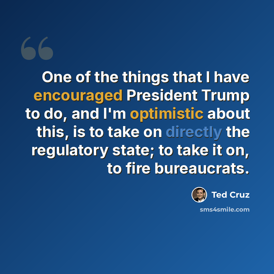 “One of the things that I have encouraged President Trump to do, and I'm optimistic about this, is to take on directly the regulatory state; to take it on, to fire bureaucrats.” quote by Ted Cruz