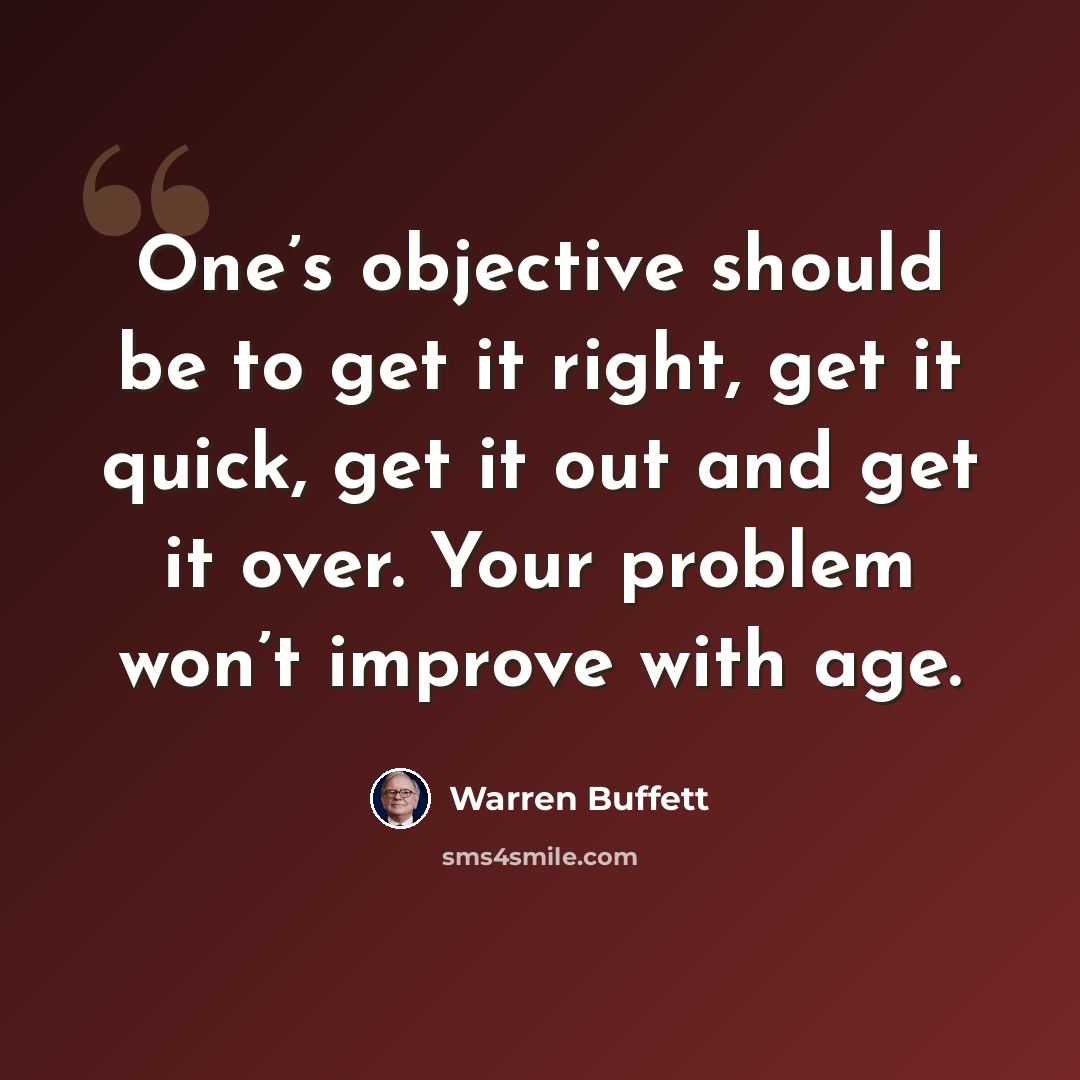 “One’s objective should be to get it right, get it quick, get it out and get it over. Your problem won’t improve with age.” quote by Warren Buffett