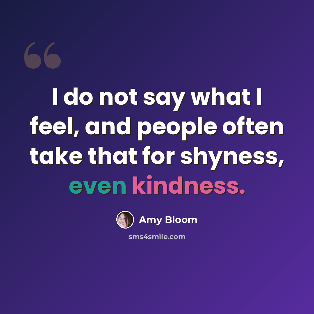 “I do not say what I feel, and people often take that for shyness, even kindness.” quote by Amy Bloom