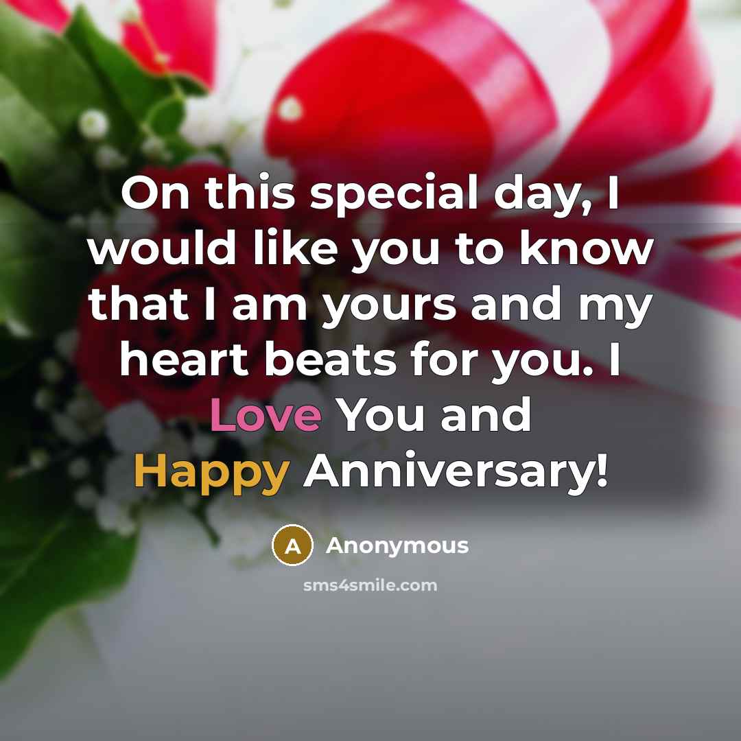 “On this special day, I would like you to know that I am yours and my heart beats for you. I Love You and Happy Anniversary!” quote by Anonymous