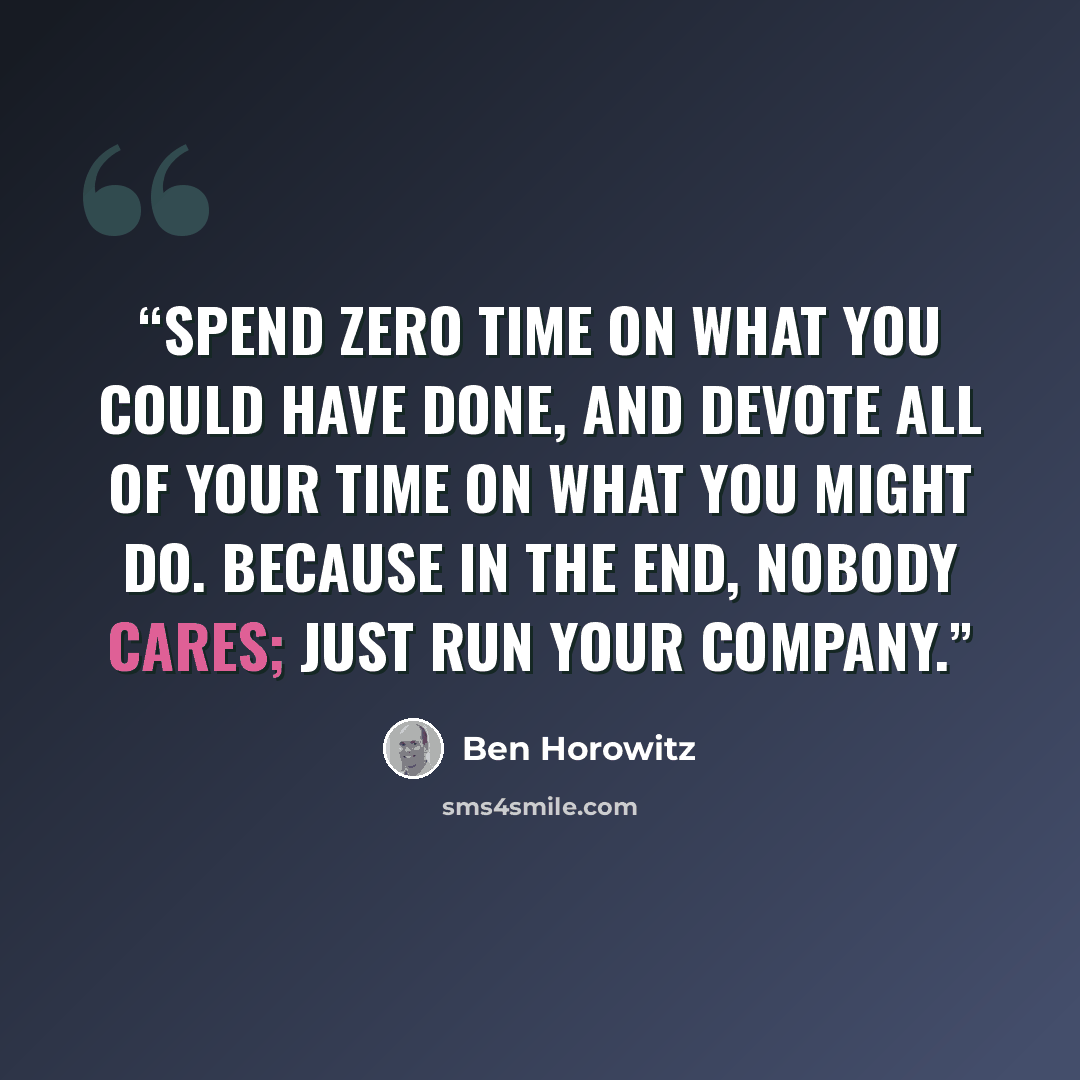 “Spend zero time on what you could have done, and devote all of your time on what you might do. Because in the end, nobody cares; just run your company.” quote by Ben Horowitz