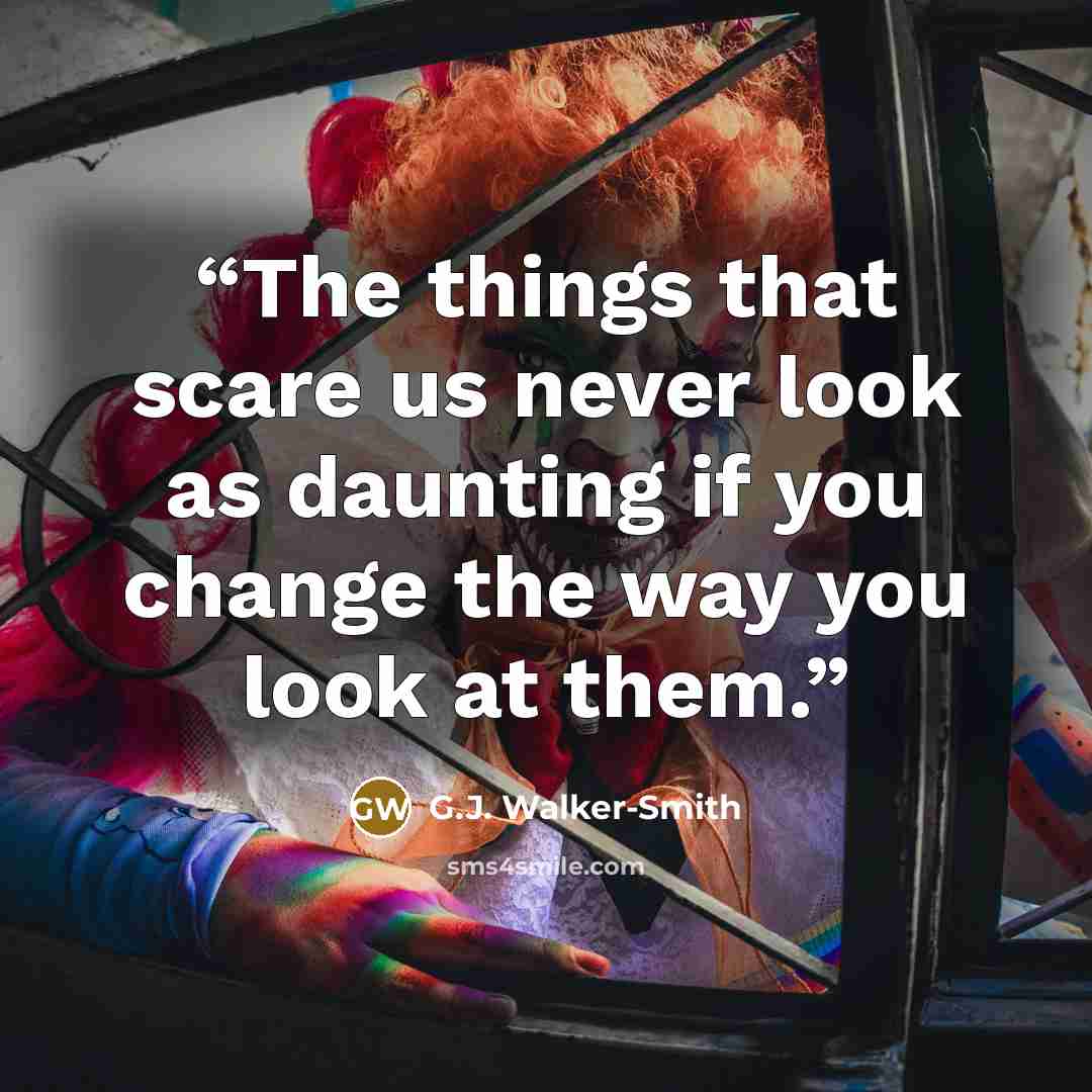“The things that scare us never look as daunting if you change the way you look at them.” quote by G.J. Walker-Smith