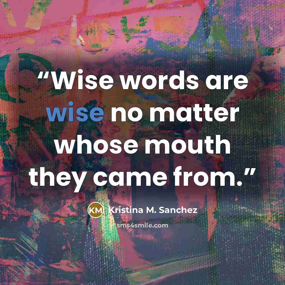 “Wise words are wise no matter whose mouth they came from.” quote by Kristina M. Sanchez