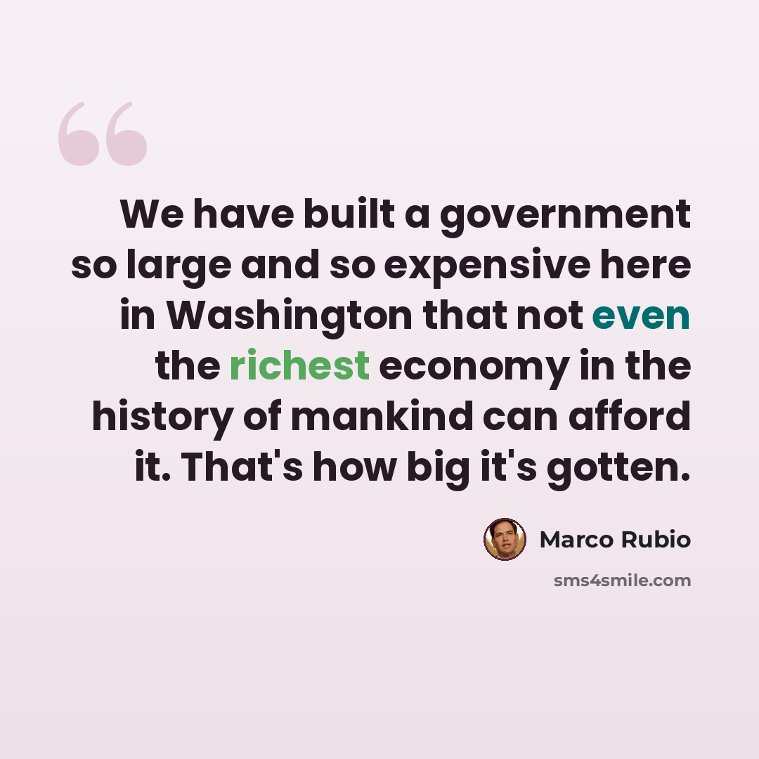 “We have built a government so large and so expensive here in Washington that not even the richest economy in the history of mankind can afford it. That's how big it's gotten.” quote by Marco Rubio