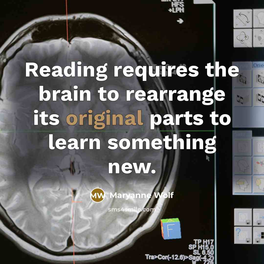 “Reading requires the brain to rearrange its original parts to learn something new.” quote by Maryanne Wolf