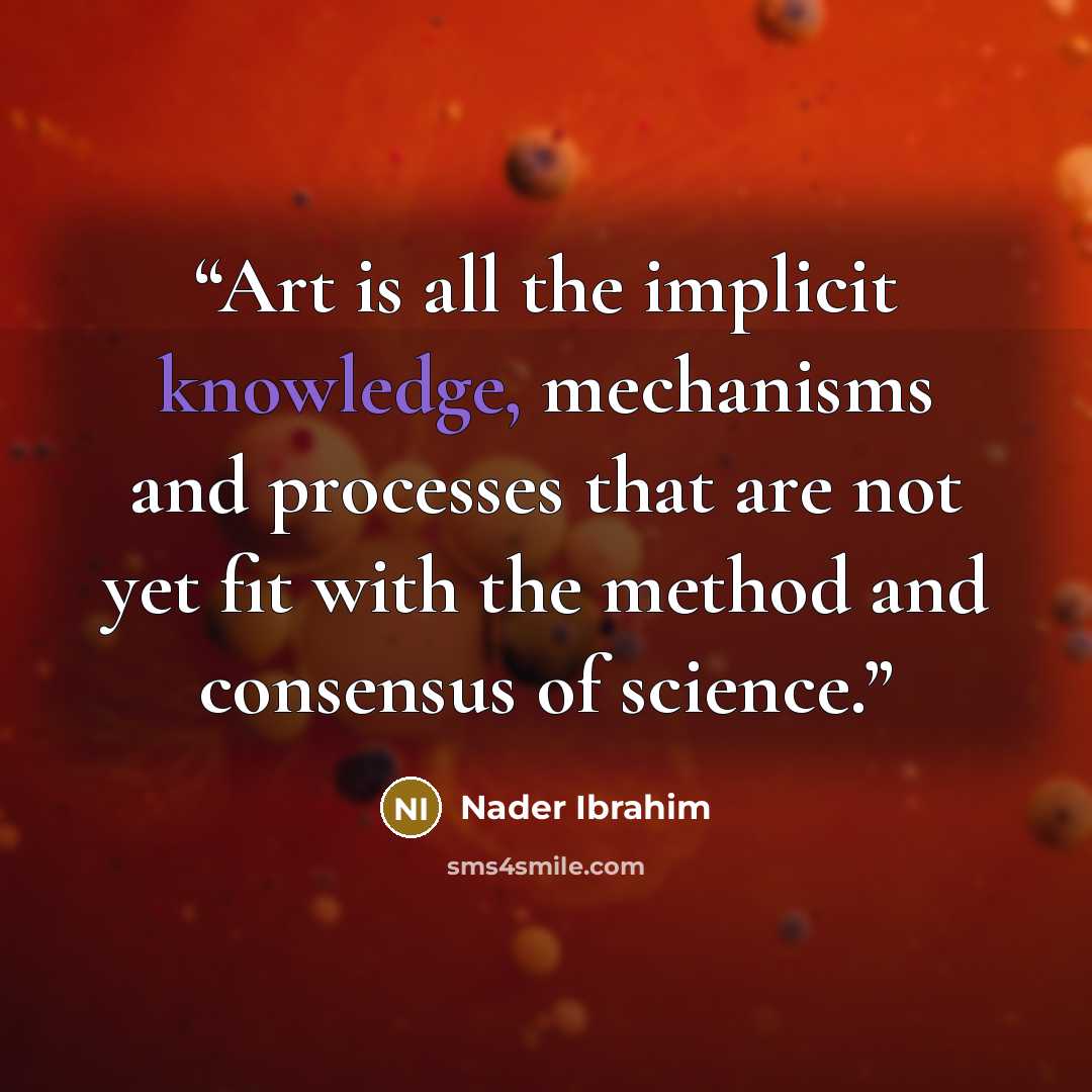 “Art is all the implicit knowledge, mechanisms and processes that are not yet fit with the method and consensus of science.” quote by Nader Ibrahim