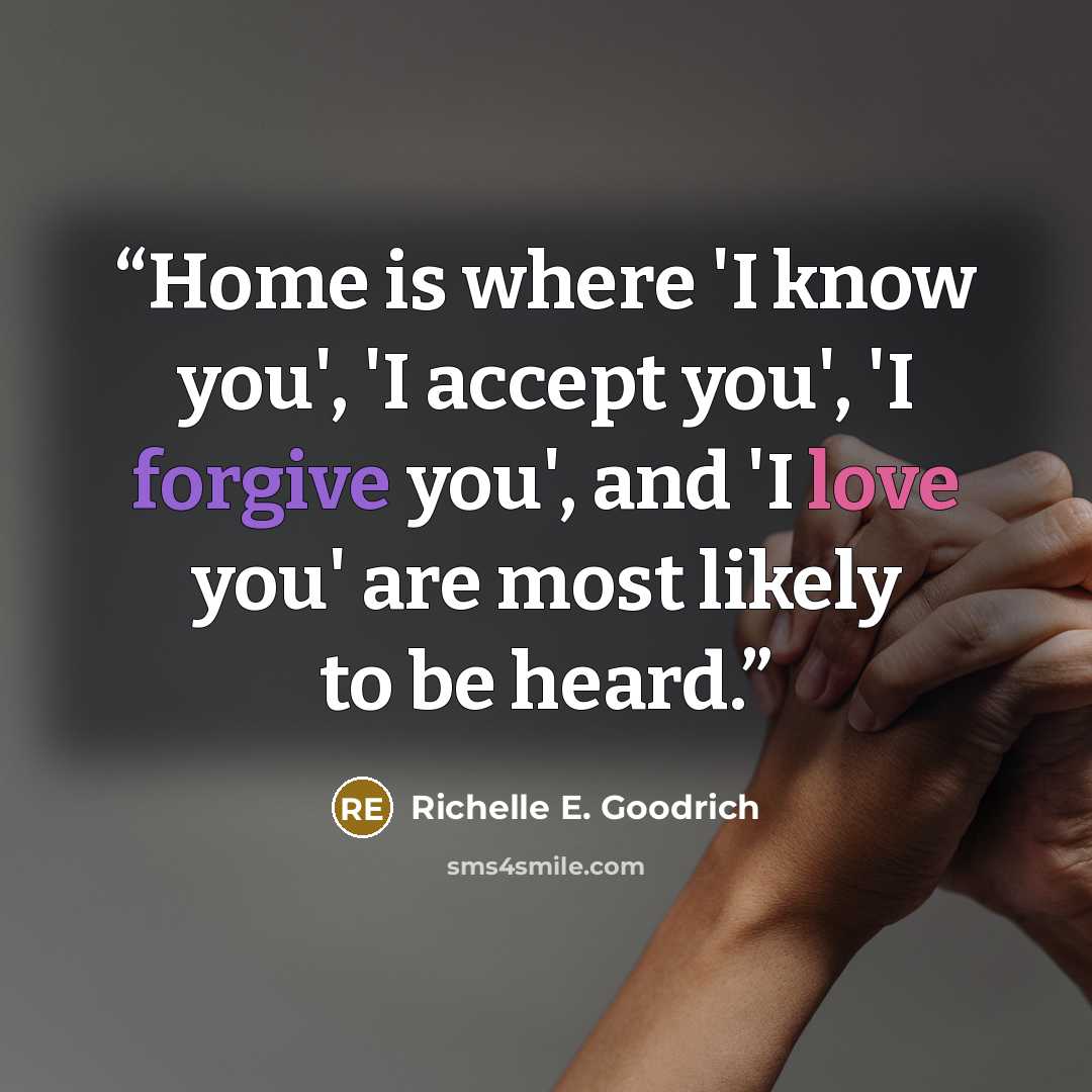 “Home is where 'I know you', 'I accept you', 'I forgive you', and 'I love you' are most likely to be heard.” quote by Richelle E. Goodrich