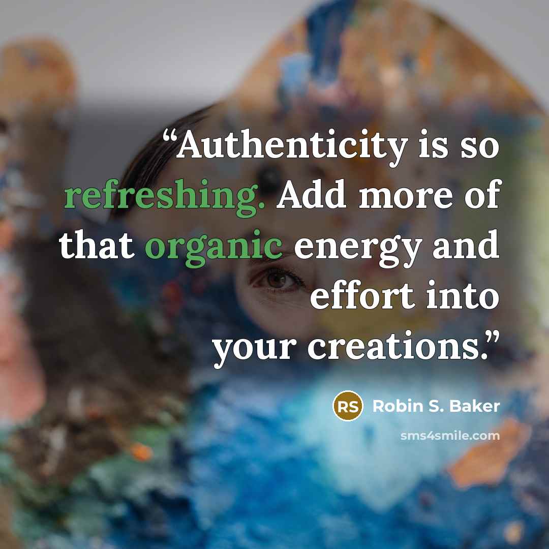 “Authenticity is so refreshing. Add more of that organic energy and effort into your creations.” quote by Robin S. Baker