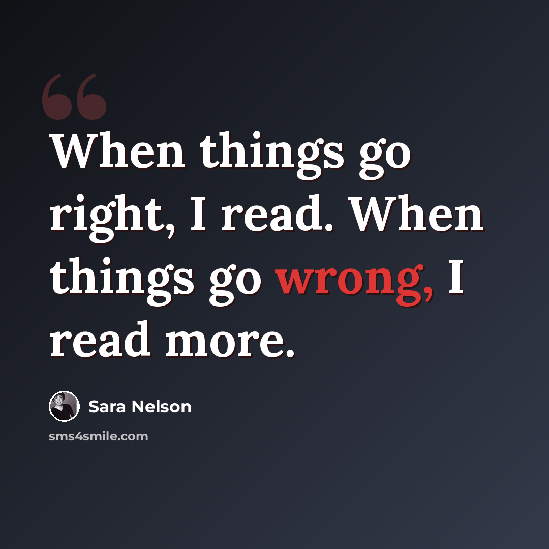 “When things go right, I read. When things go wrong, I read more.” quote by Sara Nelson