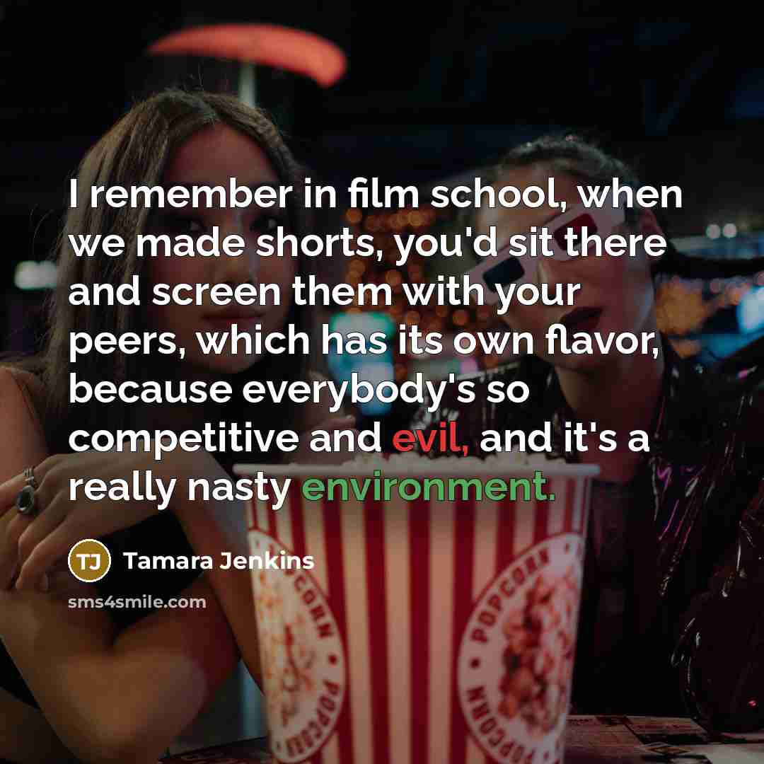 “I remember in film school, when we made shorts, you'd sit there and screen them with your peers, which has its own flavor, because everybody's so competitive and evil, and it's a really nasty environment.” quote by Tamara Jenkins