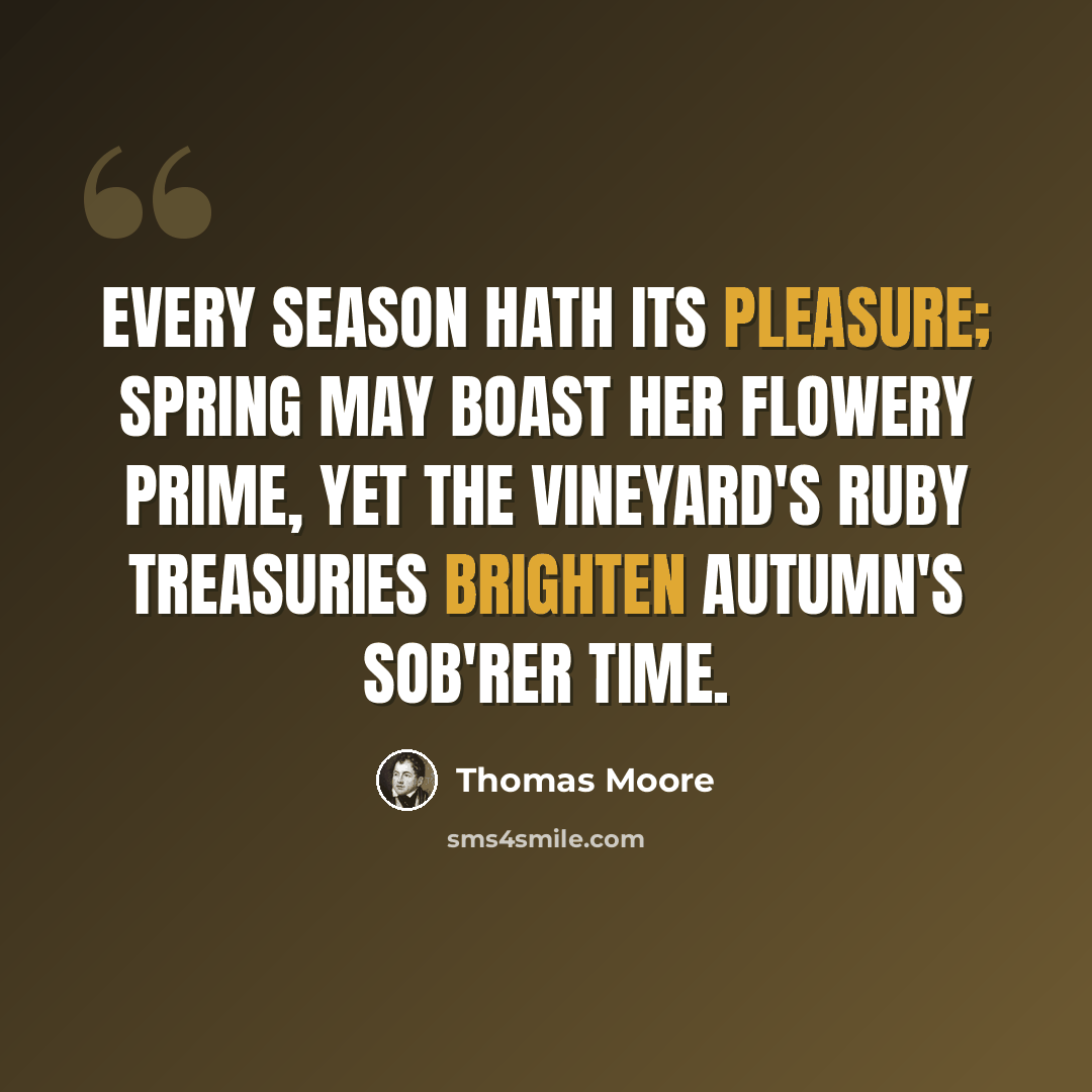 “Every season hath its pleasure; Spring may boast her flowery prime, Yet the vineyard's ruby treasuries Brighten Autumn's sob'rer time.” quote by Thomas Moore