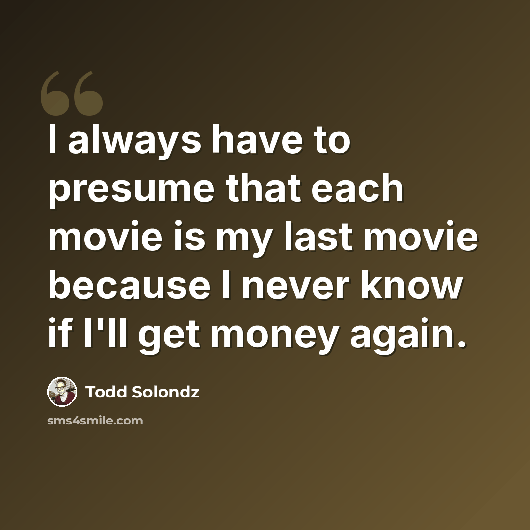 “I always have to presume that each movie is my last movie because I never know if I'll get money again.” quote by Todd Solondz