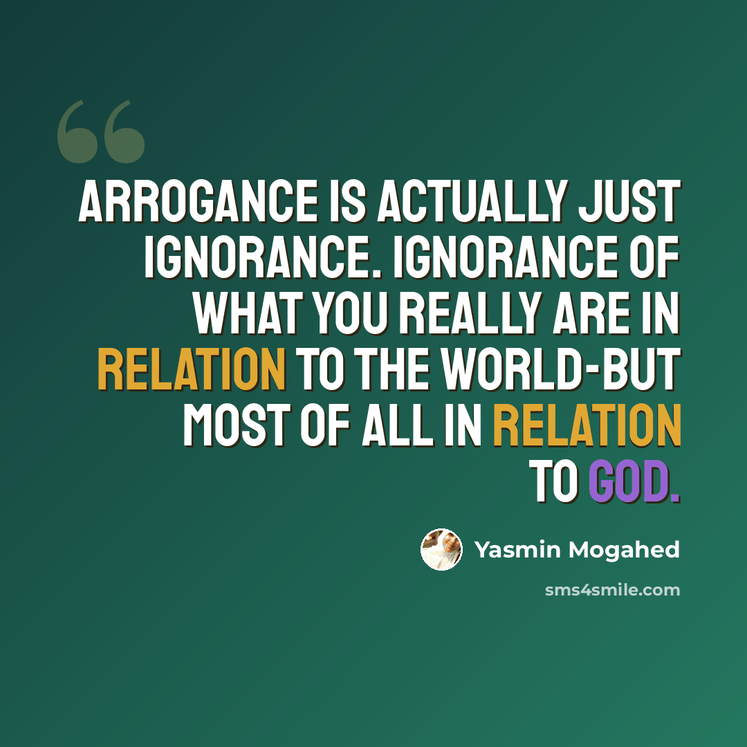 “Arrogance is actually just ignorance. Ignorance of what you really are in relation to the world-but most of all in relation to God.” quote by Yasmin Mogahed