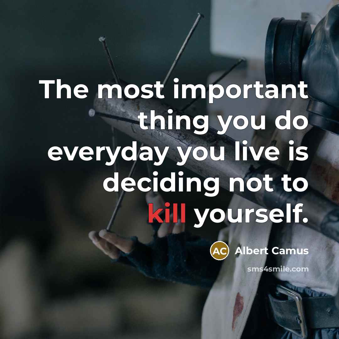 “The most important thing you do everyday you live is deciding not to kill yourself.” quote by Albert Camus