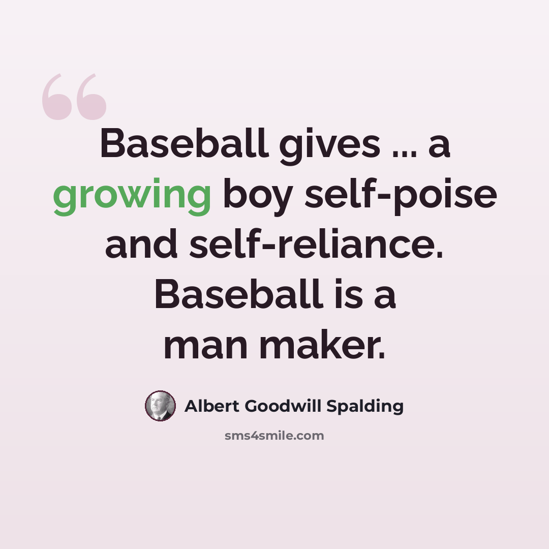 “Baseball gives ... a growing boy self-poise and self-reliance. Baseball is a man maker.” quote by Albert Goodwill Spalding