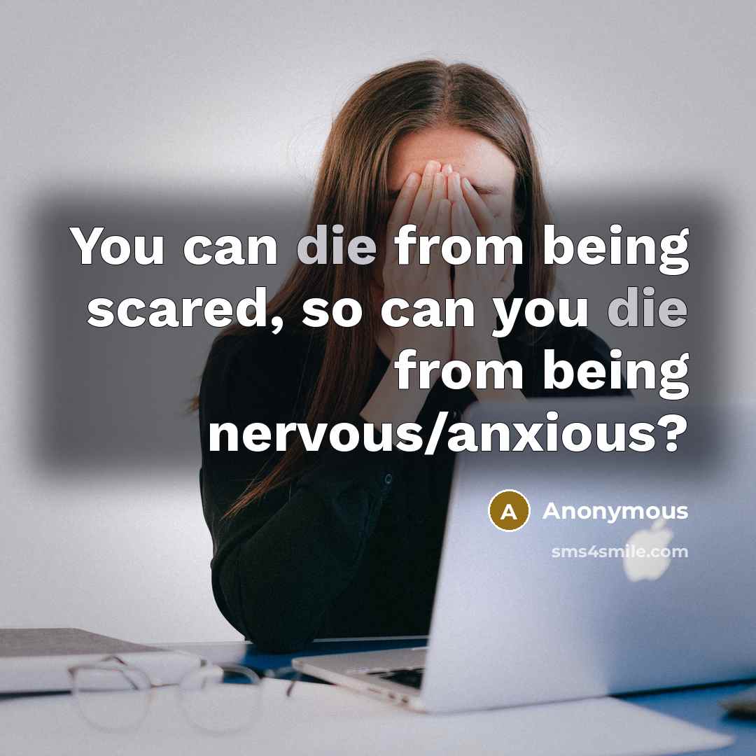 “You can die from being scared, so can you die from being nervous/anxious?” quote by Anonymous