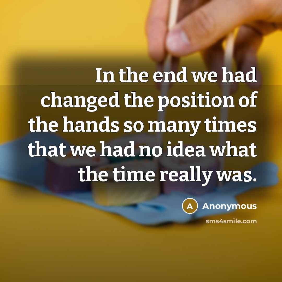 “In the end we had changed the position of the hands so many times that we had no idea what the time really was.” quote by Anonymous