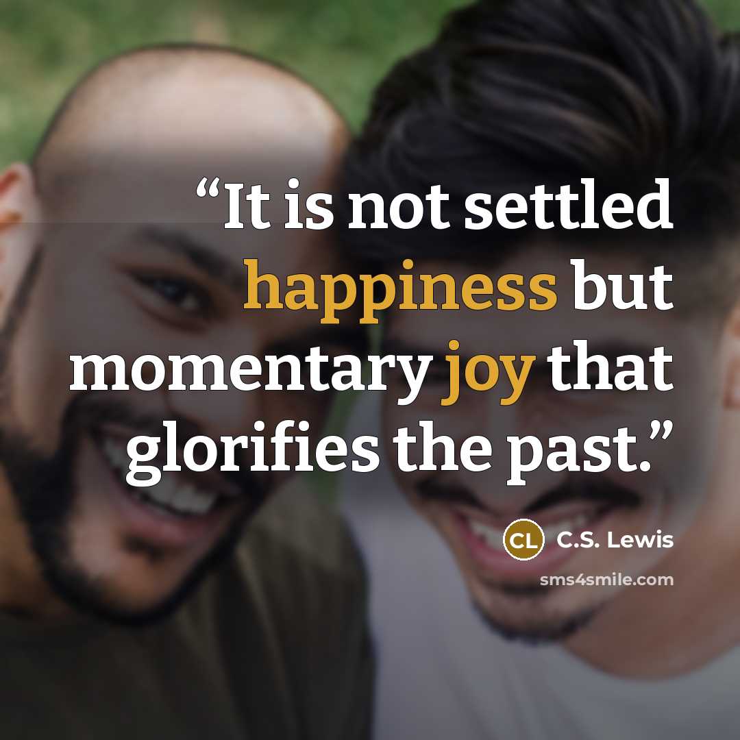 “It is not settled happiness but momentary joy that glorifies the past.” quote by C.S. Lewis